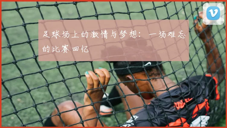 足球场上的激情与梦想：一场难忘的比赛回忆