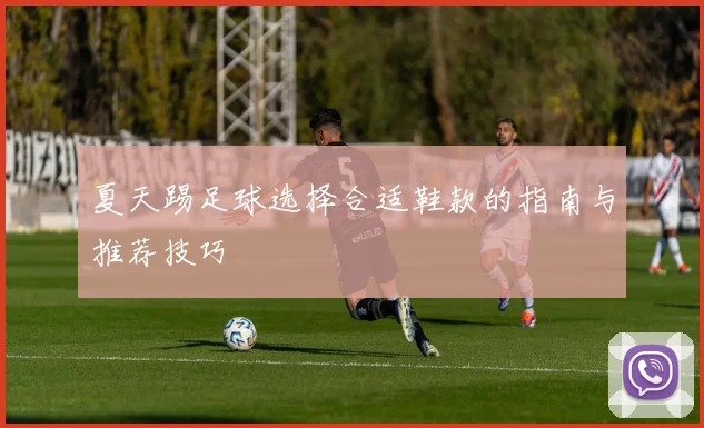 夏天踢足球选择合适鞋款的指南与推荐技巧