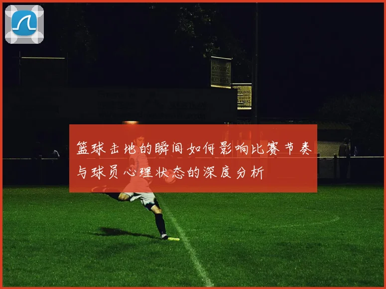 篮球击地的瞬间如何影响比赛节奏与球员心理状态的深度分析