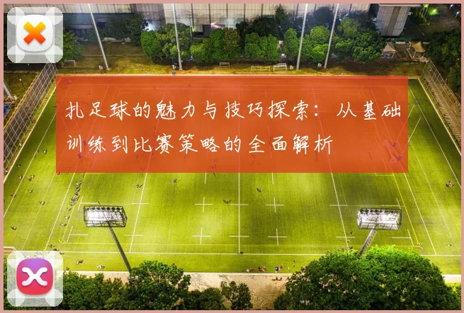 扎足球的魅力与技巧探索：从基础训练到比赛策略的全面解析