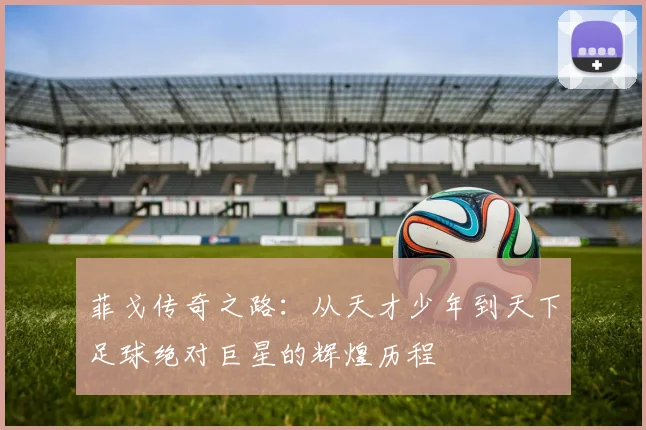 菲戈传奇之路：从天才少年到天下足球绝对巨星的辉煌历程