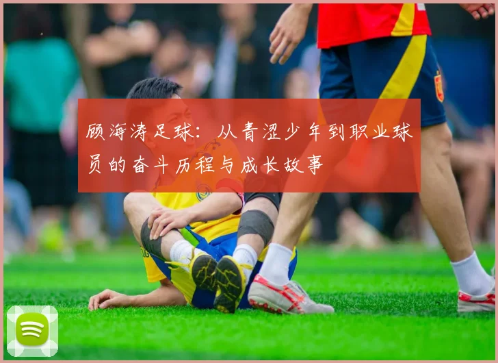 顾海涛足球：从青涩少年到职业球员的奋斗历程与成长故事