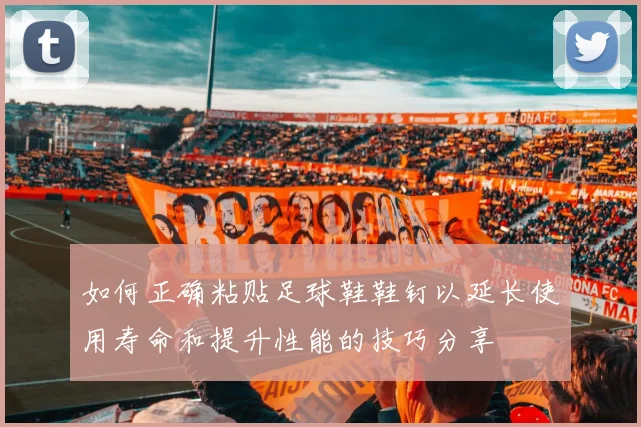 如何正确粘贴足球鞋鞋钉以延长使用寿命和提升性能的技巧分享